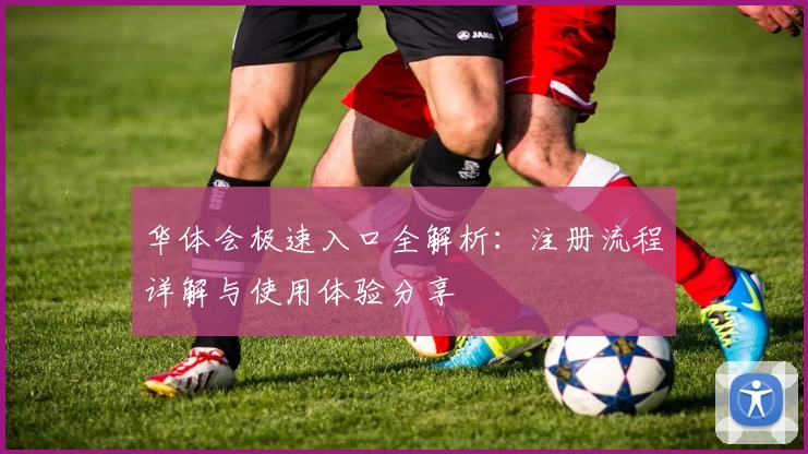 华体会极速入口全解析：注册流程详解与使用体验分享