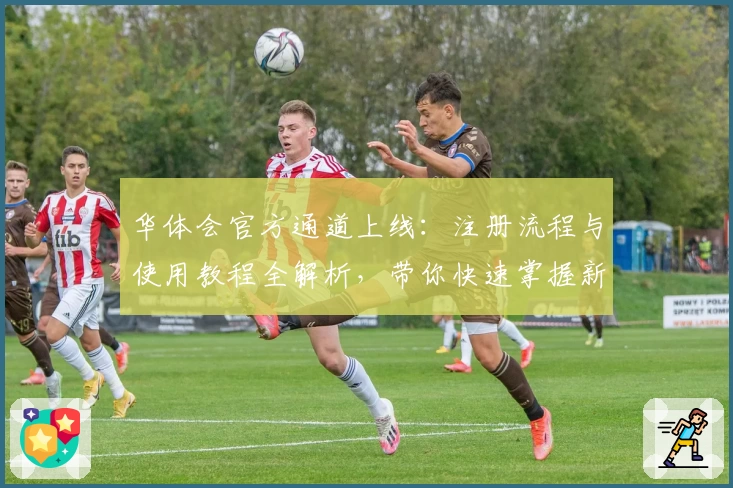 华体会官方通道上线：注册流程与使用教程全解析，带你快速掌握新版功能亮点