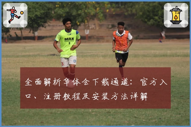 全面解析华体会下载通道：官方入口、注册教程及安装方法详解