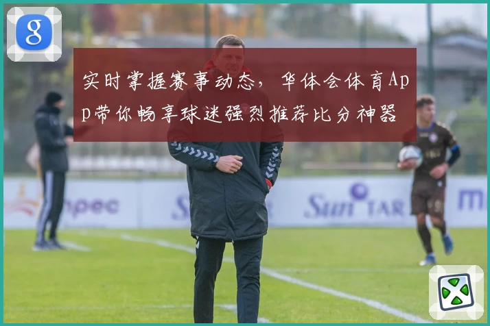 实时掌握赛事动态,华体会体育App带你畅享球迷强烈推荐比分神器