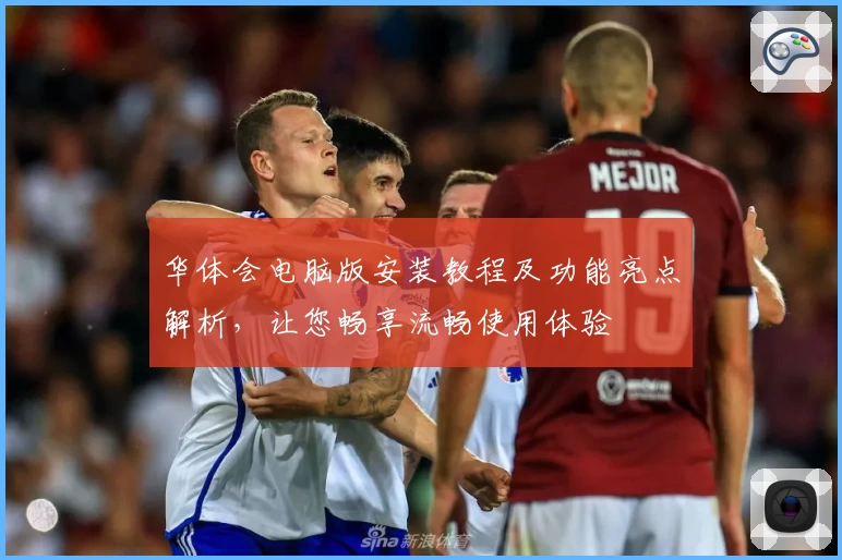 华体会电脑版安装教程及功能亮点解析，让您畅享流畅使用体验