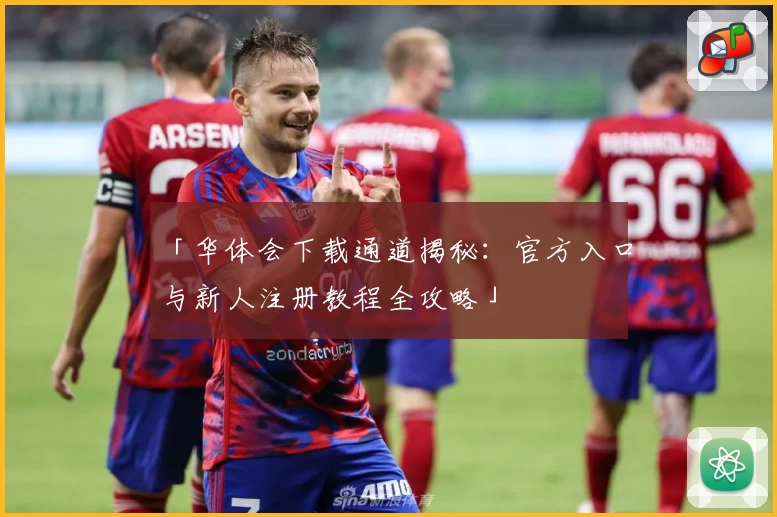「华体会下载通道揭秘：官方入口与新人注册教程全攻略」