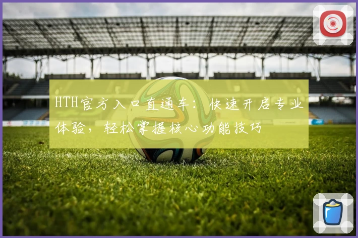 HTH官方入口直通车：快速开启专业体验，轻松掌握核心功能技巧