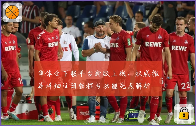 华体会下载平台新版上线，权威推荐详细注册教程与功能亮点解析