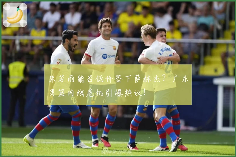 朱芳雨能否低价签下萨林杰?广东男篮内线危机引爆热议!