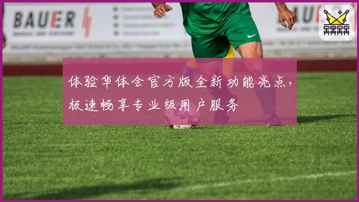 体验华体会官方版全新功能亮点，极速畅享专业级用户服务