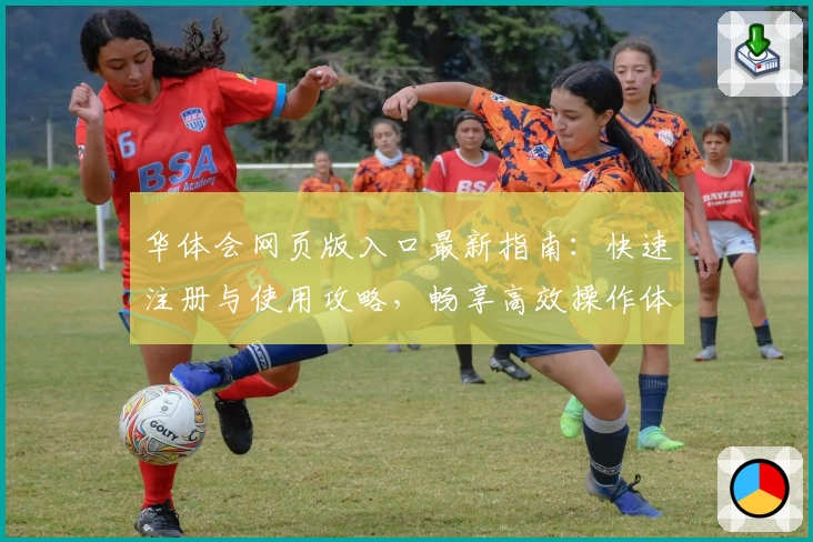 华体会网页版入口最新指南：快速注册与使用攻略，畅享高效操作体验