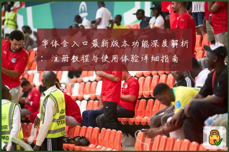 华体会入口最新版本功能深度解析：注册教程与使用体验详细指南