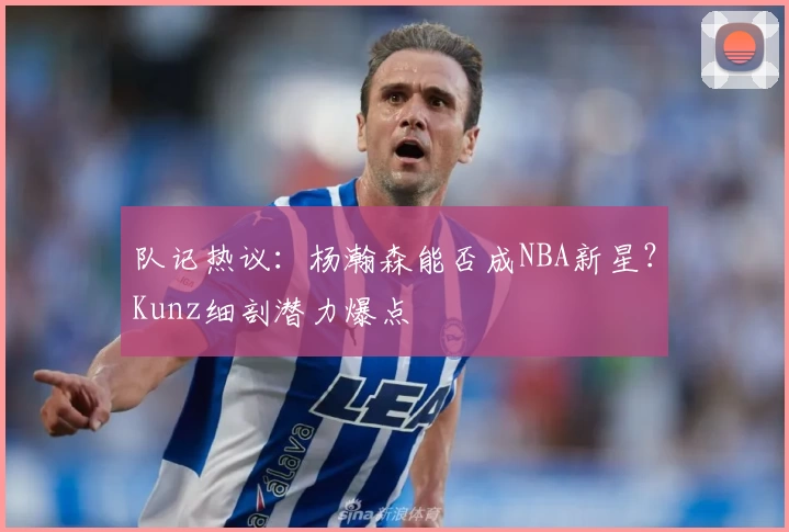 队记热议：杨瀚森能否成NBA新星？Kunz细剖潜力爆点