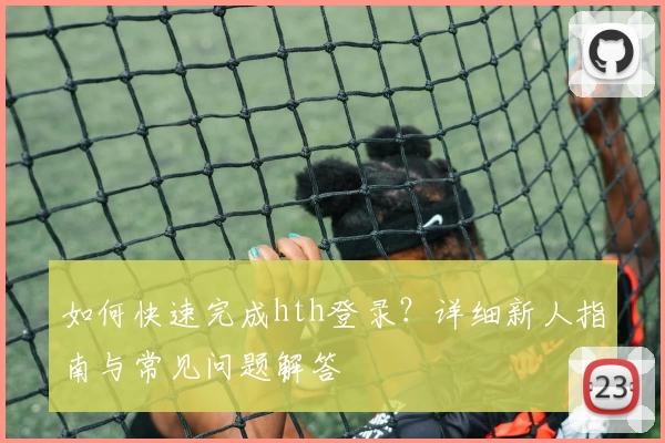 如何快速完成hth登录？详细新人指南与常见问题解答