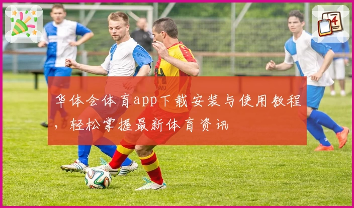 华体会体育app下载安装与使用教程，轻松掌握最新体育资讯