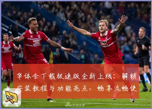 华体会下载极速版全新上线：解锁安装教程与功能亮点，畅享流畅使用体验！