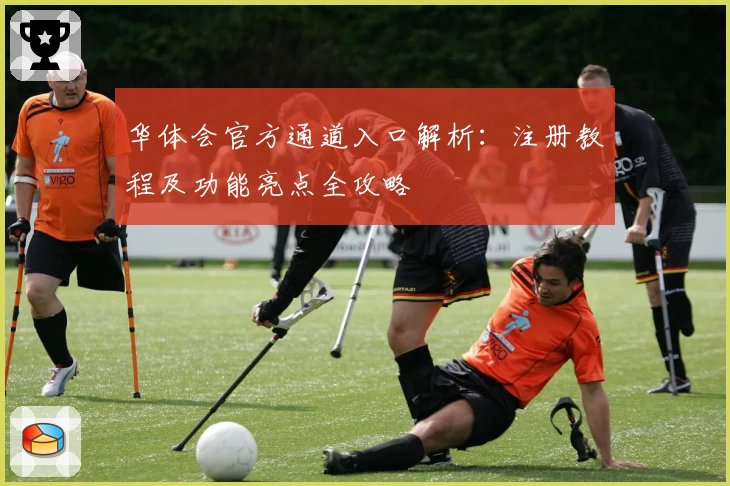 华体会官方通道入口解析：注册教程及功能亮点全攻略