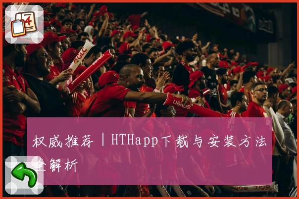权威推荐｜HTHapp下载与安装方法全解析
