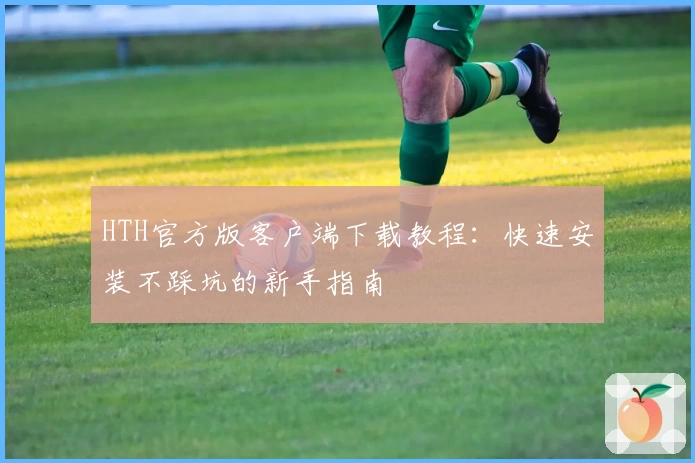 HTH官方版客户端下载教程：快速安装不踩坑的新手指南