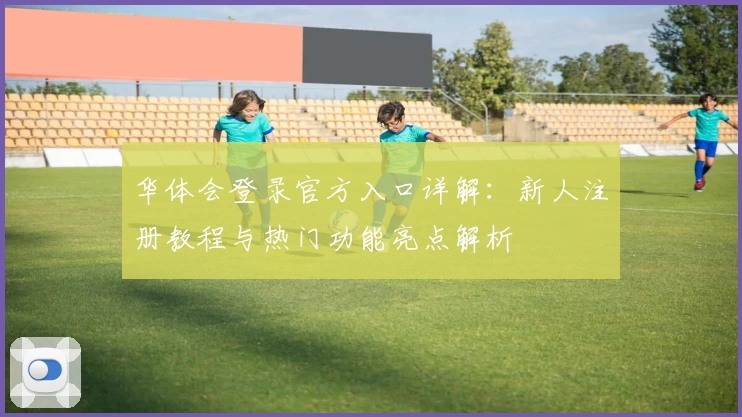 华体会登录官方入口详解：新人注册教程与热门功能亮点解析