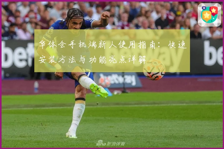 华体会手机端新人使用指南：快速安装方法与功能亮点详解