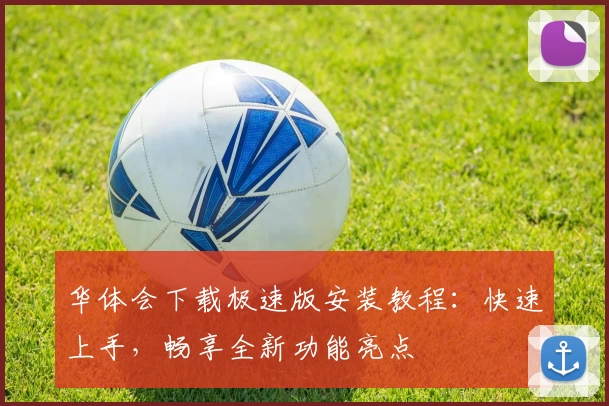 华体会下载极速版安装教程：快速上手，畅享全新功能亮点