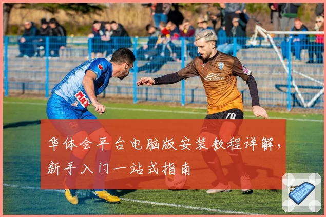 华体会平台电脑版安装教程详解，新手入门一站式指南