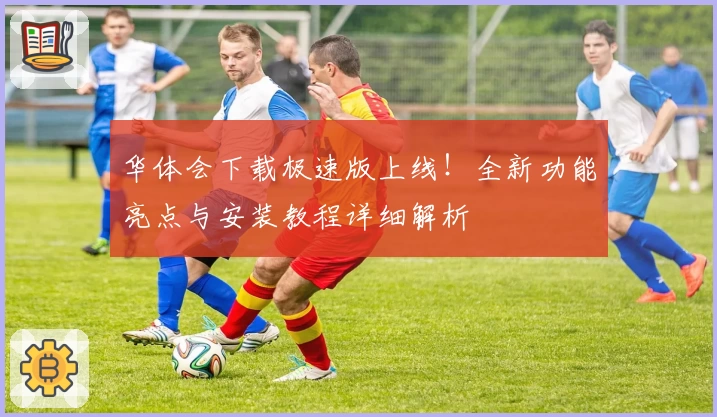 华体会下载极速版上线!全新功能亮点与安装教程详细解析