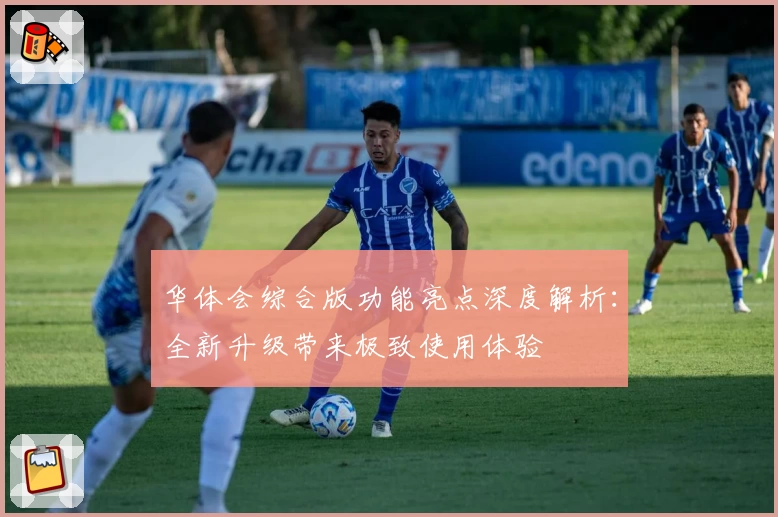 华体会综合版功能亮点深度解析：全新升级带来极致使用体验