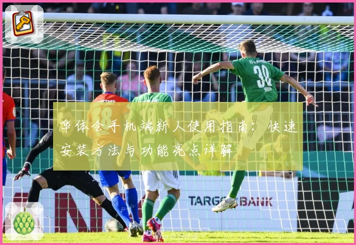 华体会手机端新人使用指南：快速安装方法与功能亮点详解