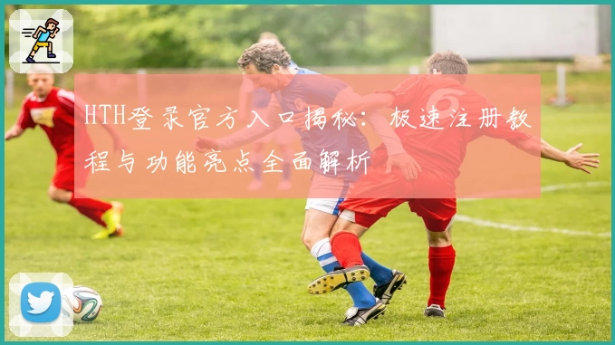 HTH登录官方入口揭秘:极速注册教程与功能亮点全面解析