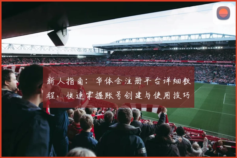 新人指南：华体会注册平台详细教程，快速掌握账号创建与使用技巧！