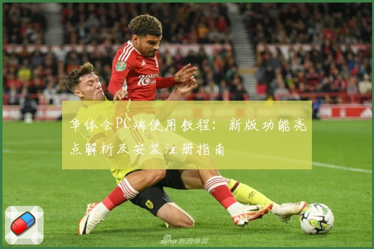 华体会PC端使用教程：新版功能亮点解析及安装注册指南