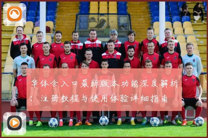 华体会入口最新版本功能深度解析：注册教程与使用体验详细指南