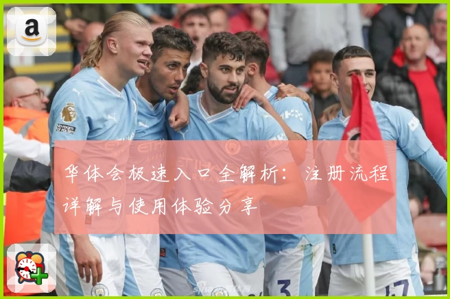 华体会极速入口全解析：注册流程详解与使用体验分享