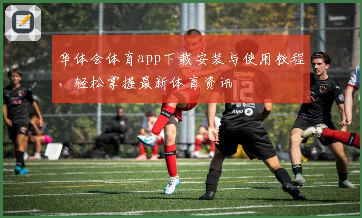 华体会体育app下载安装与使用教程，轻松掌握最新体育资讯