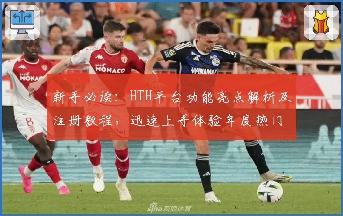 新手必读:HTH平台功能亮点解析及注册教程,迅速上手体验年度热门推荐