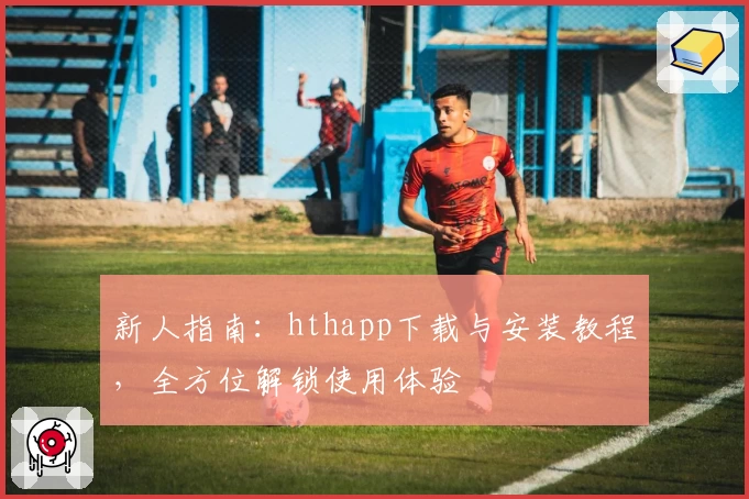 新人指南：hthapp下载与安装教程，全方位解锁使用体验