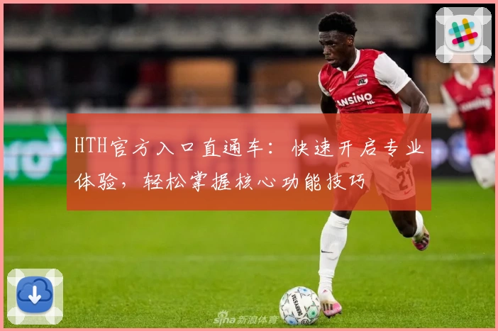 HTH官方入口直通车：快速开启专业体验，轻松掌握核心功能技巧