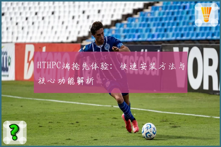 HTHPC端抢先体验：快速安装方法与核心功能解析
