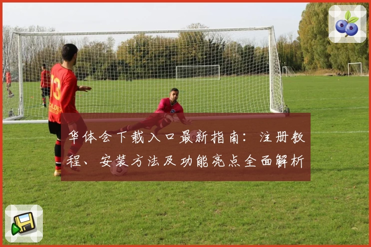 华体会下载入口最新指南：注册教程、安装方法及功能亮点全面解析