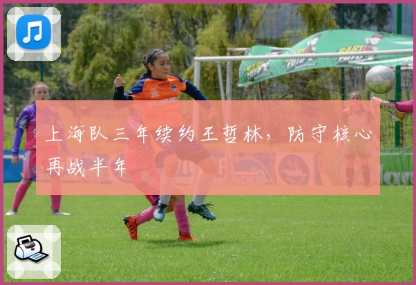 上海队三年续约王哲林,防守核心再战半年
