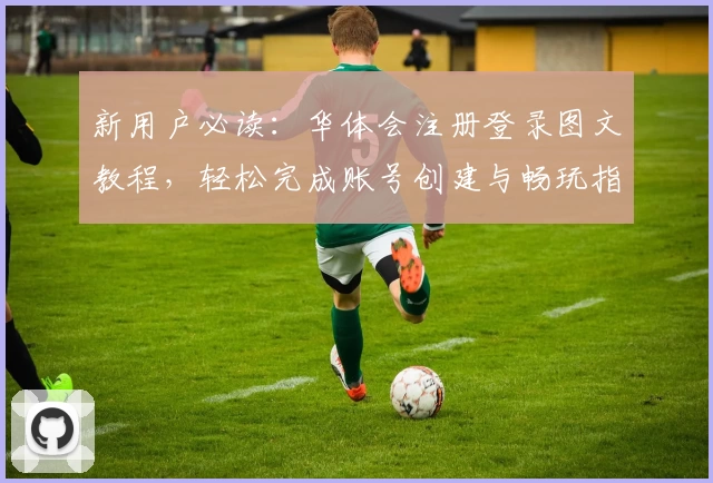 新用户必读:华体会注册登录图文教程,轻松完成账号创建与畅玩指南