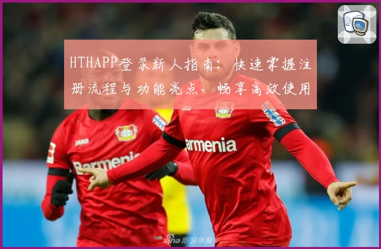 HTHAPP登录新人指南：快速掌握注册流程与功能亮点，畅享高效使用体验