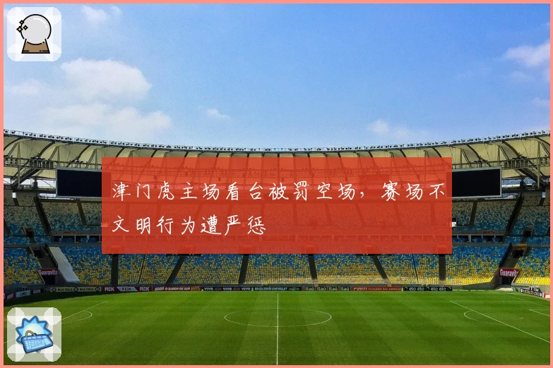 津门虎主场看台被罚空场，赛场不文明行为遭严惩