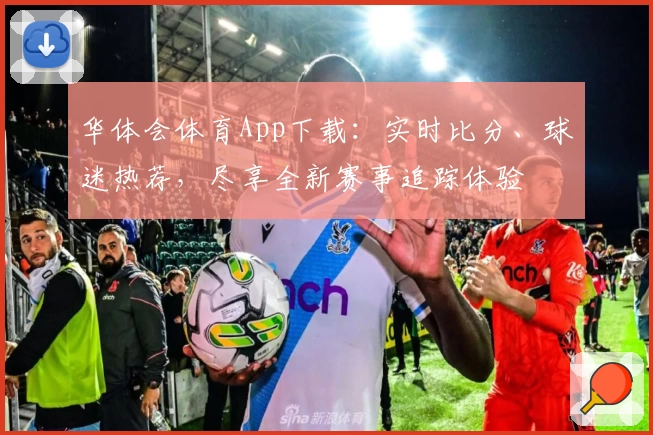 华体会体育App下载:实时比分、球迷热荐,尽享全新赛事追踪体验