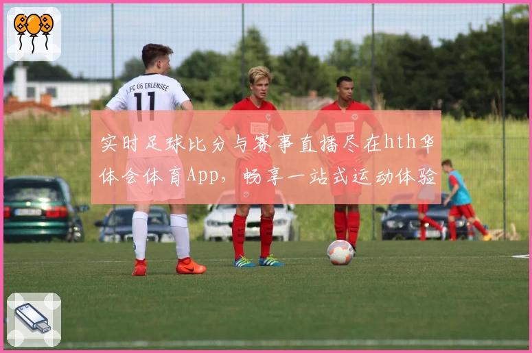实时足球比分与赛事直播尽在hth华体会体育App，畅享一站式运动体验